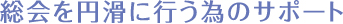 総会を円滑に行う為のサポート