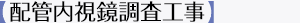 【配管内視鏡調査工事】